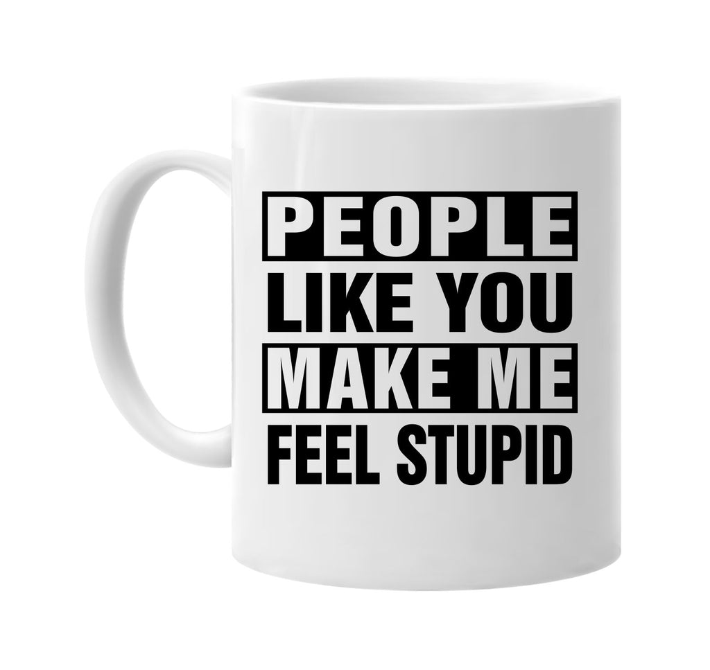 people like you make me feel stupid signature outlet novelty coffee cup mug graphic gift ideas gifts for the family mom dad