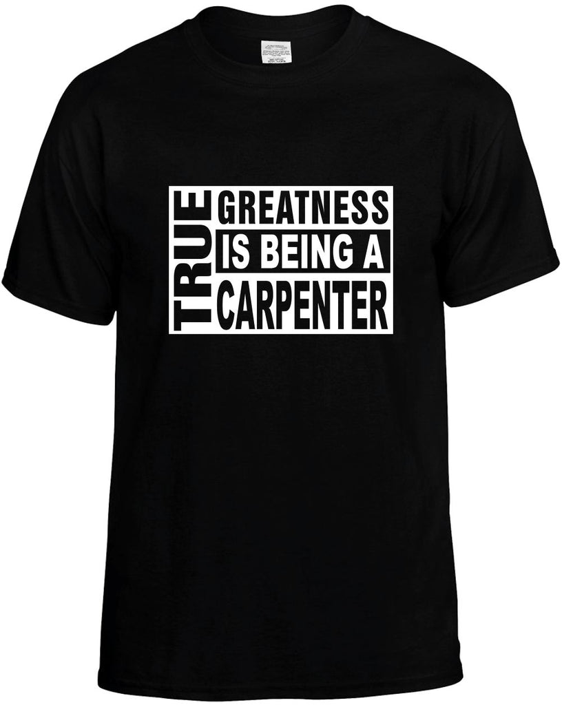 true greatness is being a carpenter mens funny t-shirt black