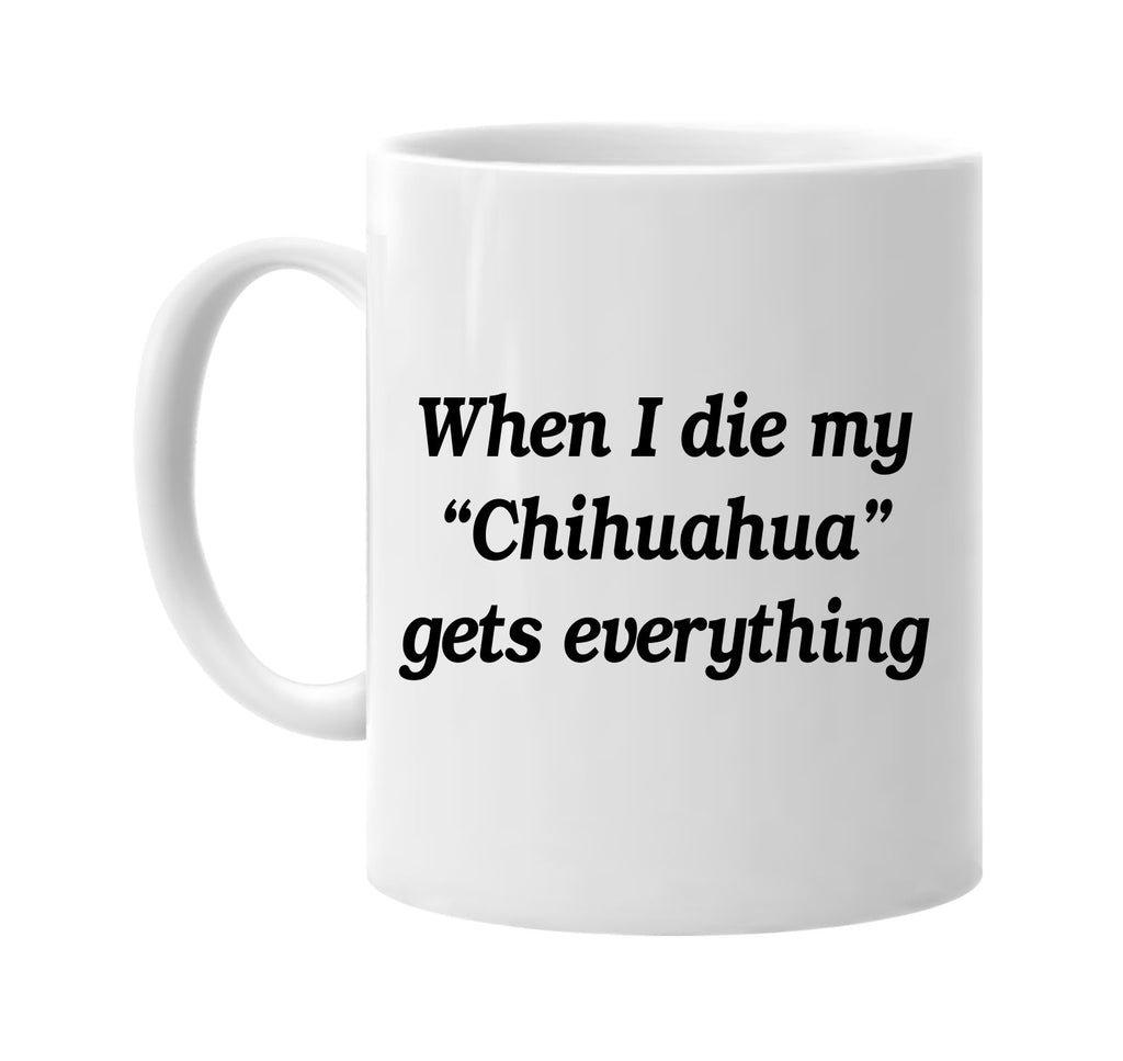 when i die my chihuahua gets every signature outlet novelty coffee cup mug graphic gift ideas gifts for the family mom dad