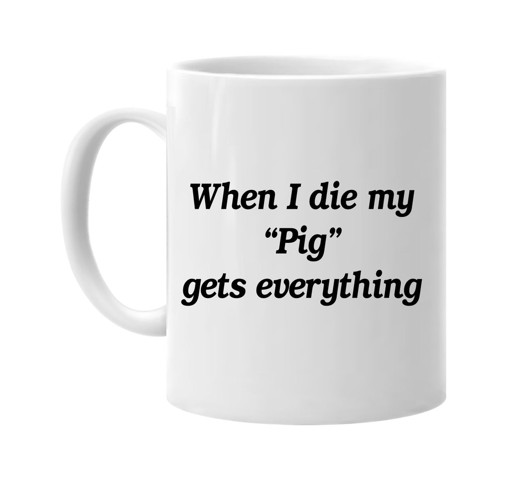 when i die my pig gets everything signature outlet novelty coffee cup mug graphic gift ideas gifts for the family mom dad