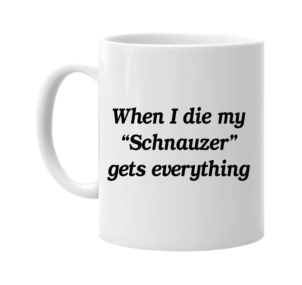 when i die my schnauzer gets every signature outlet novelty coffee cup mug graphic gift ideas gifts for the family mom dad