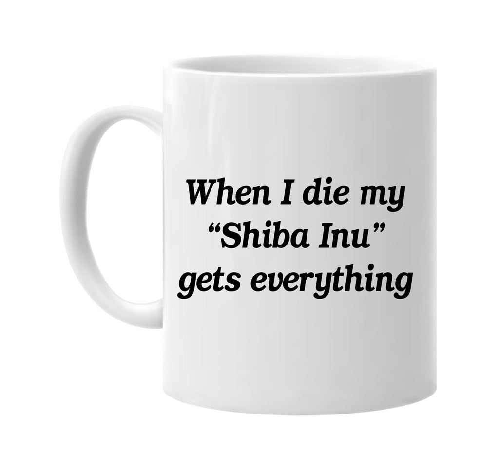 when i die my shiba inu gets every signature outlet novelty coffee cup mug graphic gift ideas gifts for the family mom dad