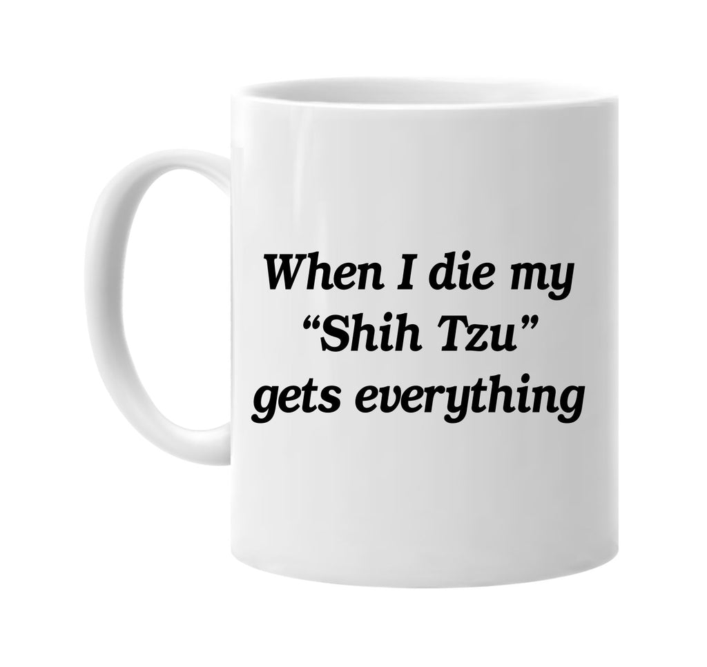 when i die my shih tzu gets every signature outlet novelty coffee cup mug graphic gift ideas gifts for the family mom dad