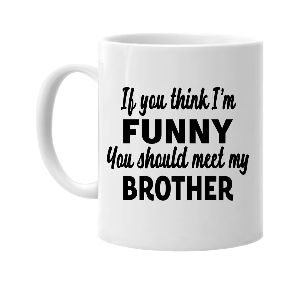 you think im funny you should meet my brother signature outlet novelty coffee cup mug graphic gift ideas gifts for the family mom dad
