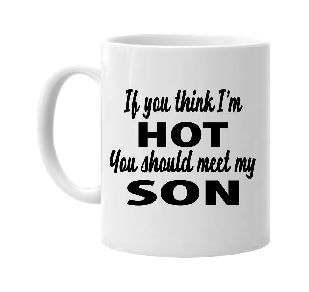 if you think im hot you should meet my son signature outlet novelty coffee cup mug graphic gift ideas gifts for the family mom dad