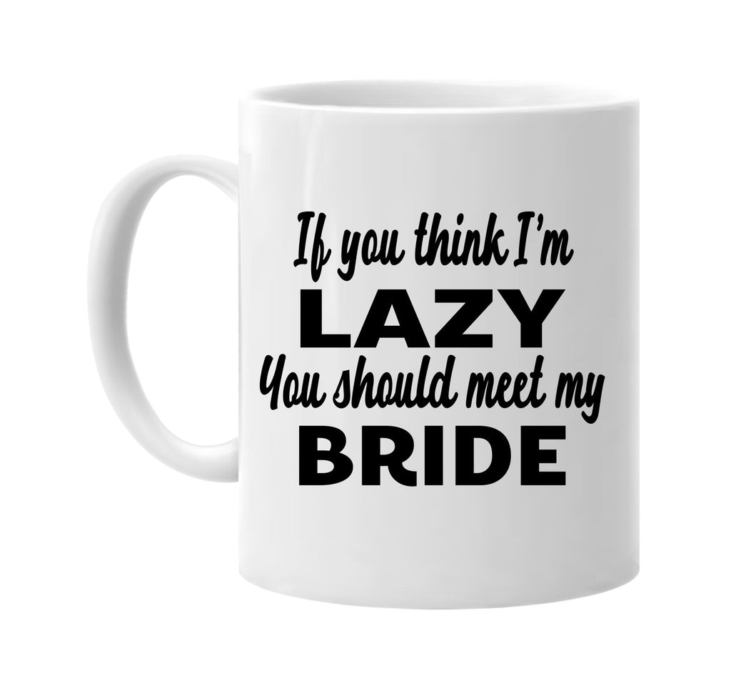 if you think im lazy you should meet my bride signature outlet novelty coffee cup mug graphic gift ideas gifts for the family mom dad