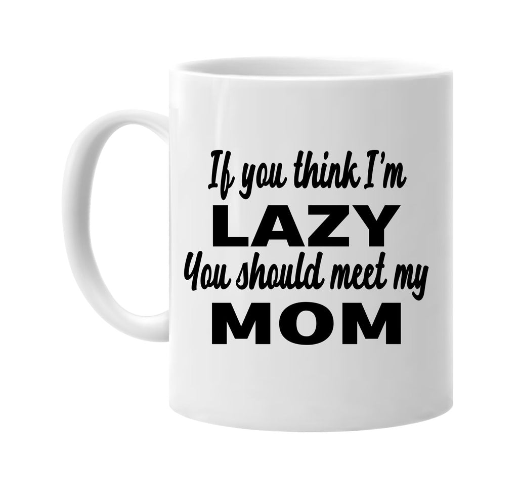 if you think im lazy you should meet my mom signature outlet novelty coffee cup mug graphic gift ideas gifts for the family mom dad