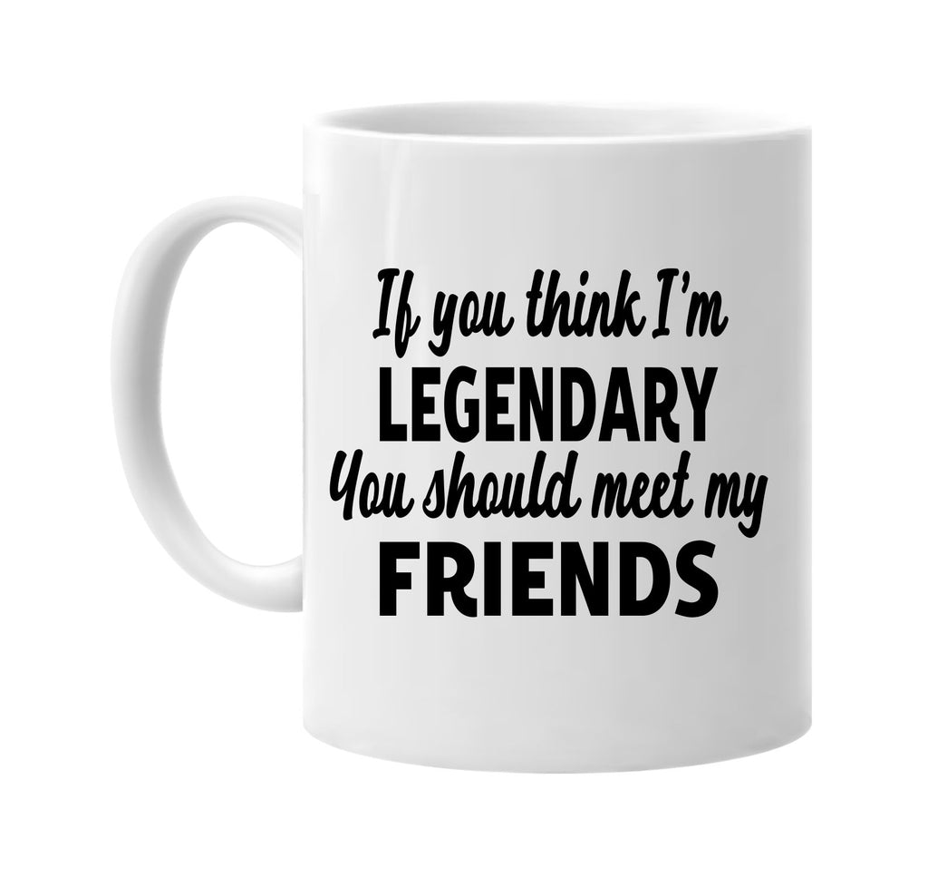 you think im legendary meet my friends signature outlet novelty coffee cup mug graphic gift ideas gifts for the family mom dad
