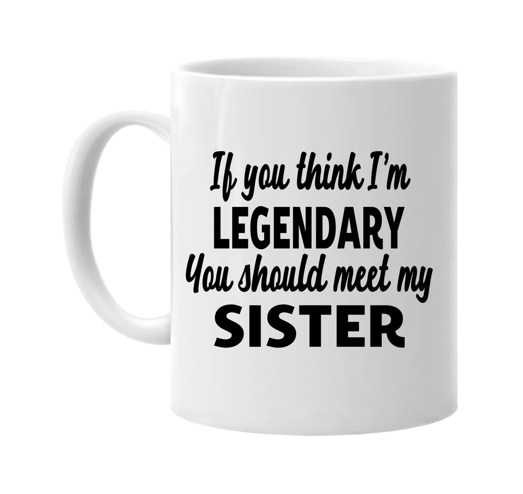 you think im legendary meet my sister signature outlet novelty coffee cup mug graphic gift ideas gifts for the family mom dad