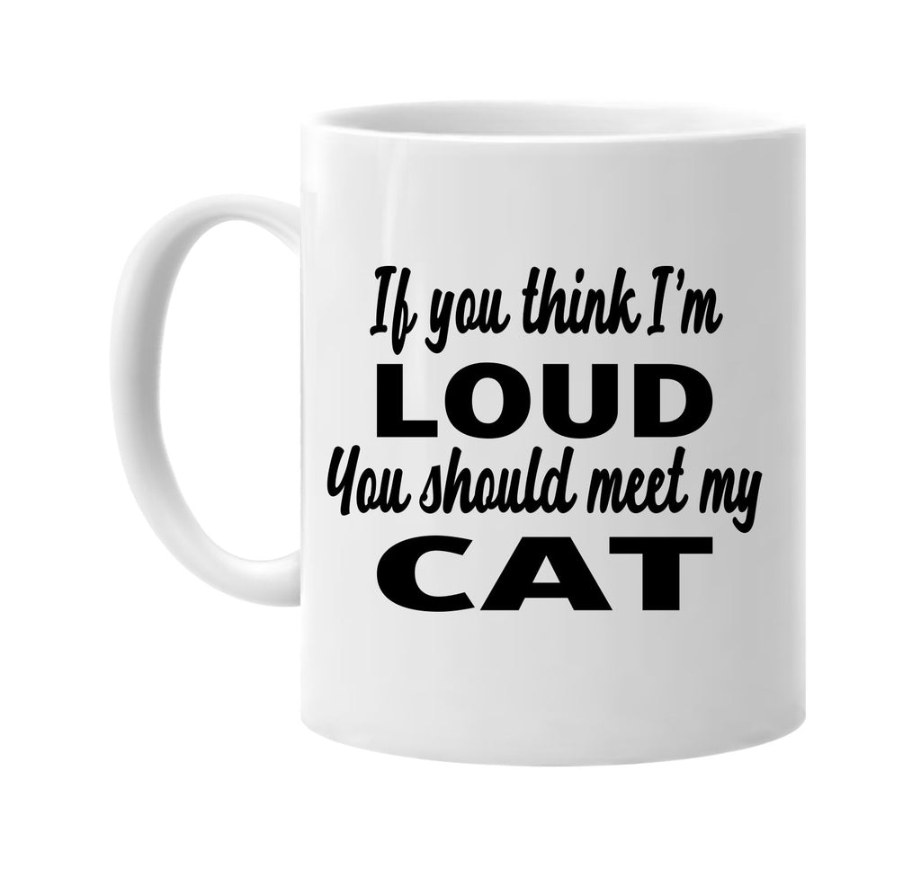 if you think im loud you should meet my cat signature outlet novelty coffee cup mug graphic gift ideas gifts for the family mom dad