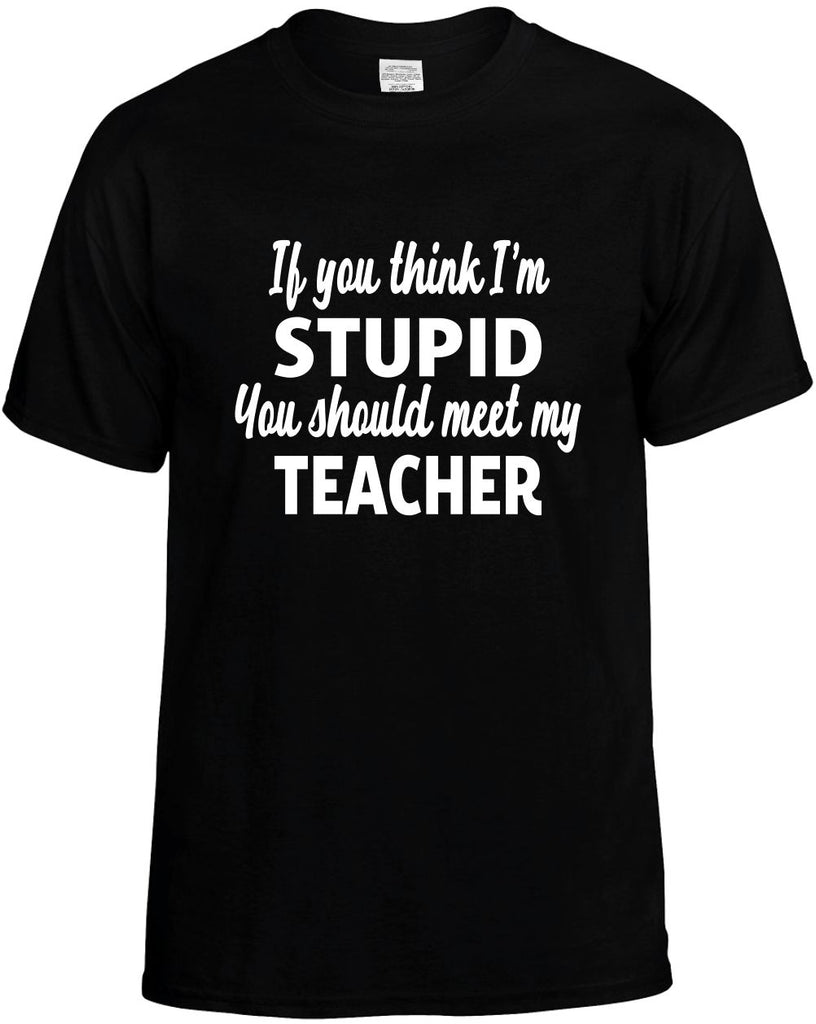 you think im stupid meet my teacher mens funny t-shirt black