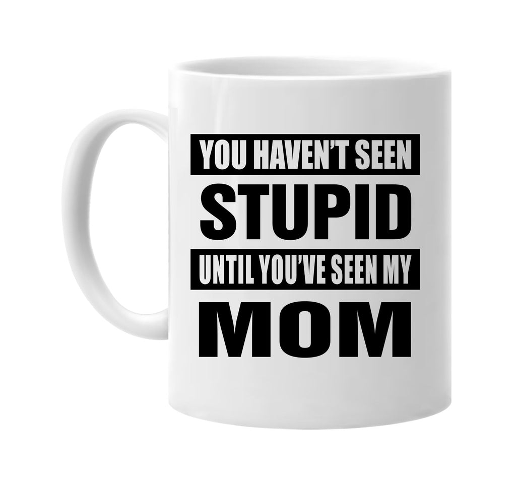 you havent seen stupid seen my mom signature outlet novelty coffee cup mug graphic gift ideas gifts for the family mom dad