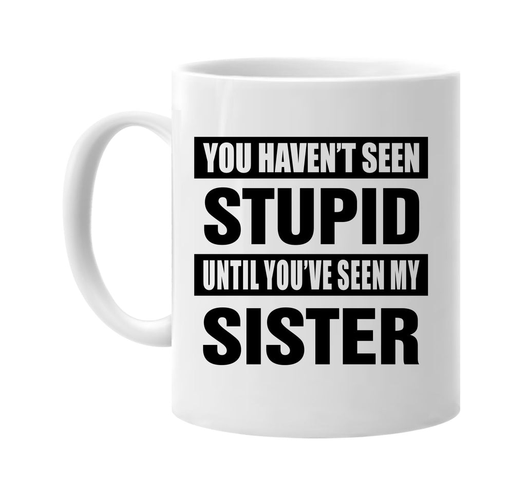 havent seen stupid seen my sister signature outlet novelty coffee cup mug graphic gift ideas gifts for the family mom dad