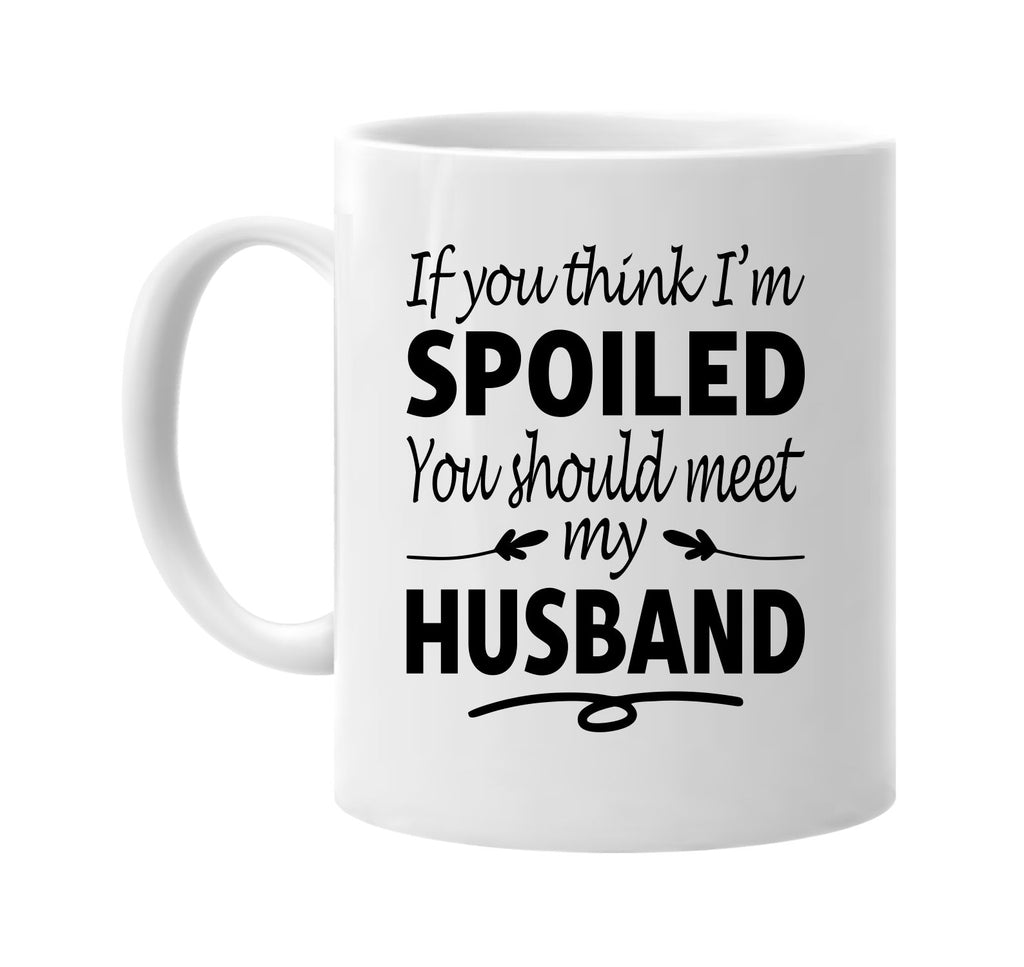 If You Think I'm Spoiled, Meet My Husband mug